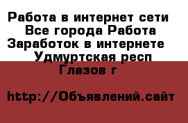 Работа в интернет сети. - Все города Работа » Заработок в интернете   . Удмуртская респ.,Глазов г.